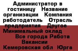 Администратор в гостиницу › Название организации ­ Компания-работодатель › Отрасль предприятия ­ Другое › Минимальный оклад ­ 23 000 - Все города Работа » Вакансии   . Кемеровская обл.,Юрга г.